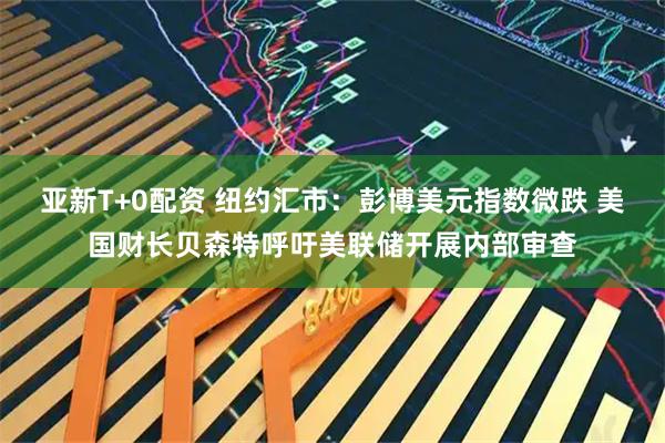 亚新T+0配资 纽约汇市：彭博美元指数微跌 美国财长贝森特呼吁美联储开展内部审查