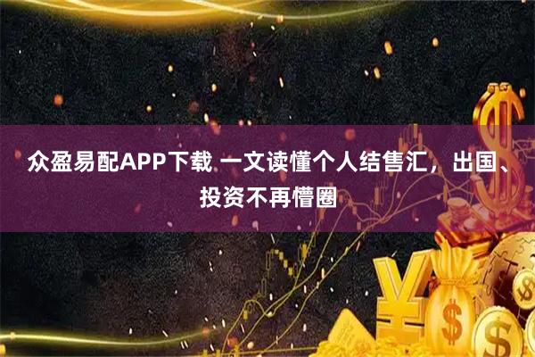 众盈易配APP下载 一文读懂个人结售汇，出国、投资不再懵圈