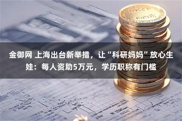 金御网 上海出台新举措，让“科研妈妈”放心生娃：每人资助5万元，学历职称有门槛