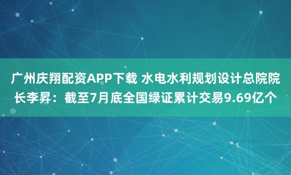 广州庆翔配资APP下载 水电水利规划设计总院院长李昇：截至7月底全国绿证累计交易9.69亿个