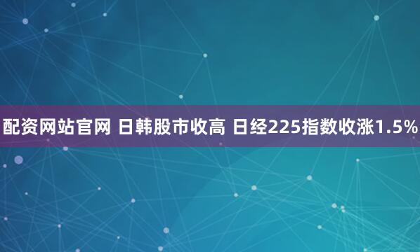 配资网站官网 日韩股市收高 日经225指数收涨1.5%