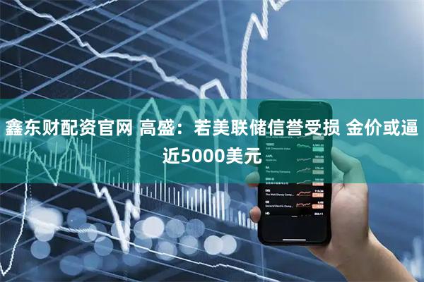 鑫东财配资官网 高盛：若美联储信誉受损 金价或逼近5000美元