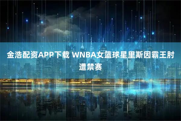 金浩配资APP下载 WNBA女篮球星里斯因霸王肘遭禁赛