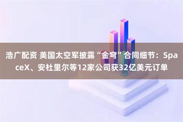 浩广配资 美国太空军披露“金穹”合同细节：SpaceX、安杜里尔等12家公司获32亿美元订单