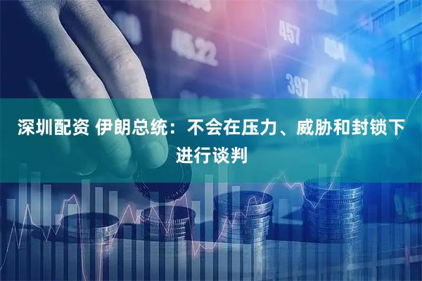 深圳配资 伊朗总统：不会在压力、威胁和封锁下进行谈判