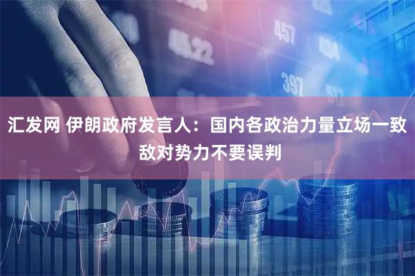 汇发网 伊朗政府发言人：国内各政治力量立场一致 敌对势力不要误判