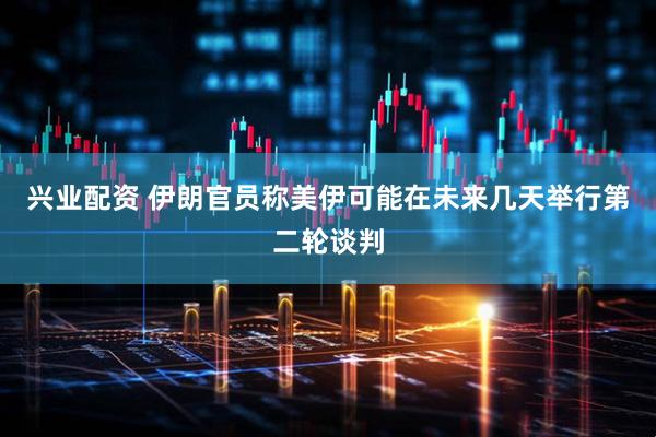 兴业配资 伊朗官员称美伊可能在未来几天举行第二轮谈判